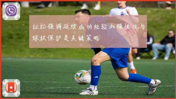 拉松强调延续成功经验加强快攻与球权保护是关键策略