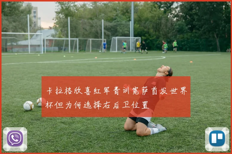 卡拉格欣喜红军青训宽萨首发世界杯但为何选择右后卫位置