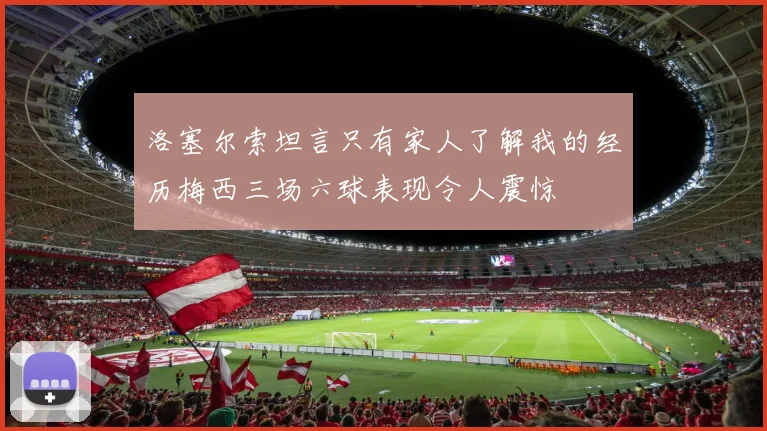洛塞尔索坦言只有家人了解我的经历梅西三场六球表现令人震惊