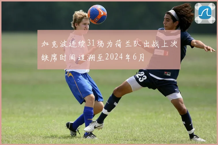 加克波连续31场为荷兰队出战上次缺席时间追溯至2024年6月