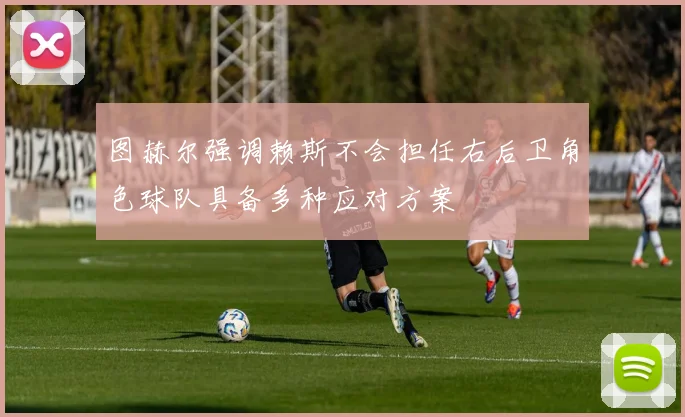 图赫尔强调赖斯不会担任右后卫角色球队具备多种应对方案