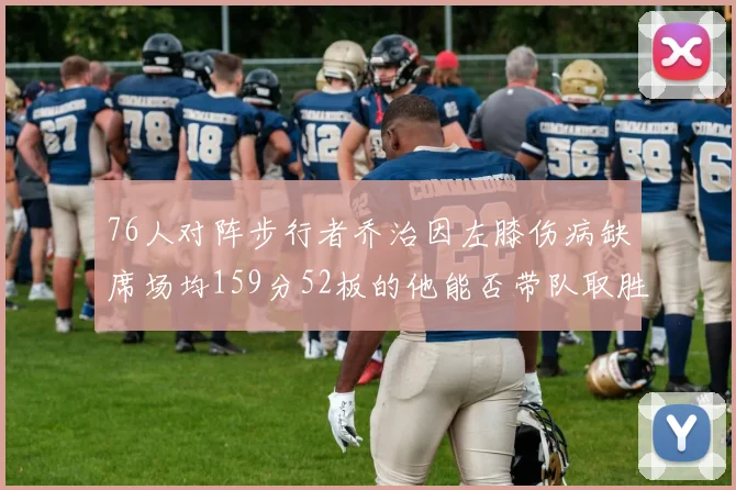 76人对阵步行者乔治因左膝伤病缺席场均159分52板的他能否带队取胜