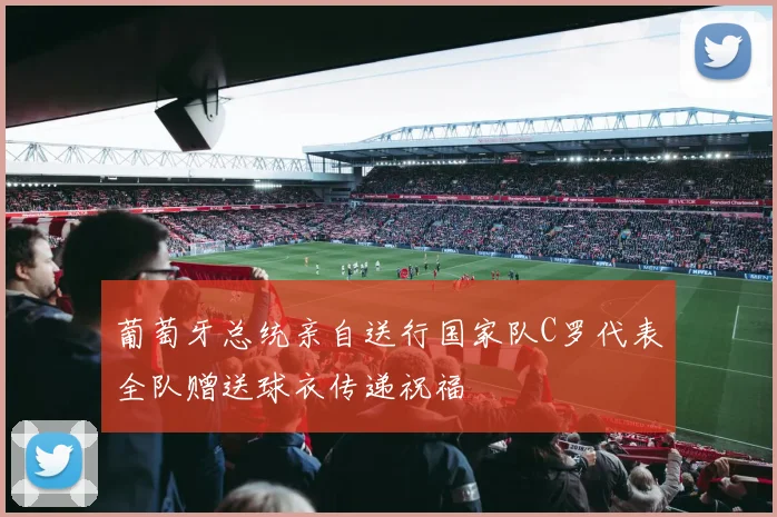 葡萄牙总统亲自送行国家队C罗代表全队赠送球衣传递祝福