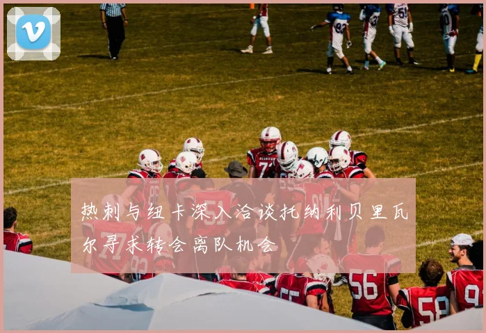 热刺与纽卡深入洽谈托纳利贝里瓦尔寻求转会离队机会