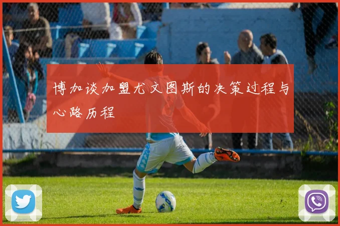 博加谈加盟尤文图斯的决策过程与心路历程