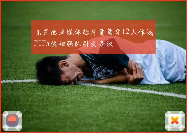 克罗地亚媒体怒斥葡萄牙12人作战FIFA偏袒强队引发争议