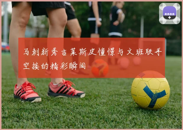 马刺新秀吉莱斯皮憧憬与文班联手空接的精彩瞬间