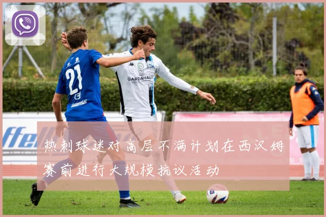 热刺球迷对高层不满计划在西汉姆赛前进行大规模抗议活动