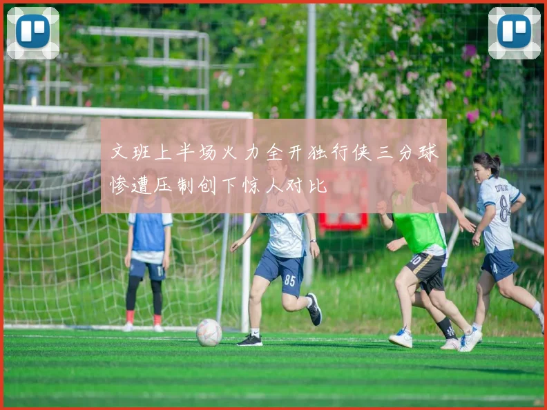 文班上半场火力全开独行侠三分球惨遭压制创下惊人对比