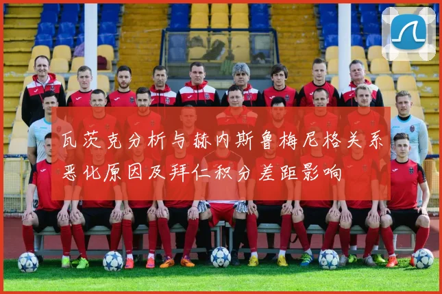 瓦茨克分析与赫内斯鲁梅尼格关系恶化原因及拜仁积分差距影响