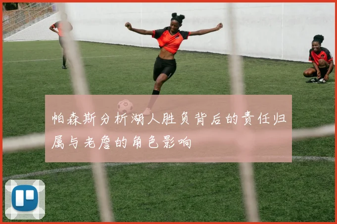 帕森斯分析湖人胜负背后的责任归属与老詹的角色影响