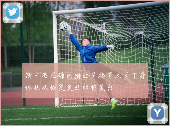 斯卡洛尼确认梅西罗梅罗大马丁身体状况恢复良好即将复出