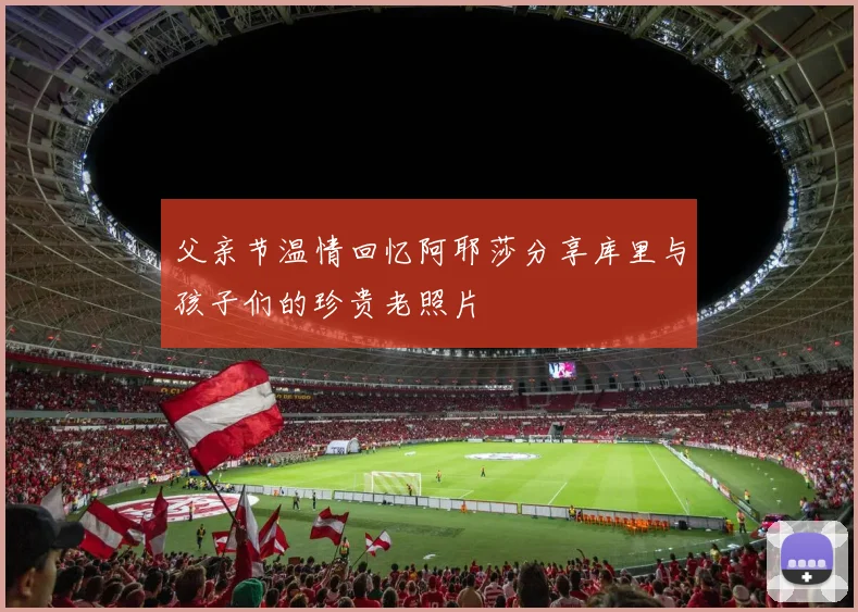 父亲节温情回忆阿耶莎分享库里与孩子们的珍贵老照片