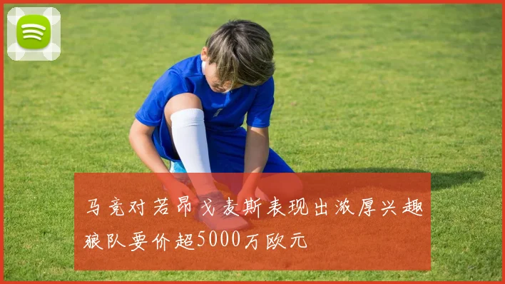 马竞对若昂戈麦斯表现出浓厚兴趣狼队要价超5000万欧元