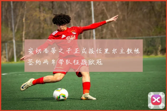 安切洛蒂之子正式接任里尔主教练签约两年带队征战欧冠