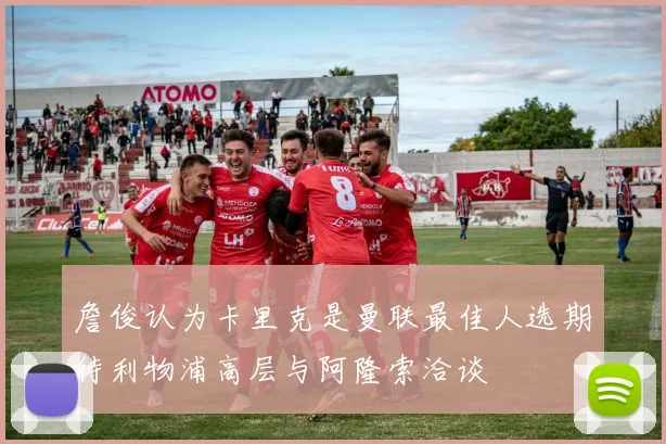 詹俊认为卡里克是曼联最佳人选期待利物浦高层与阿隆索洽谈