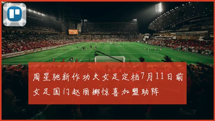 周星驰新作功夫女足定档7月11日前女足国门赵丽娜惊喜加盟助阵