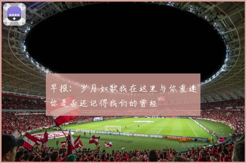 早报：岁月如歌我在这里与你重逢你是否还记得我们的曾经