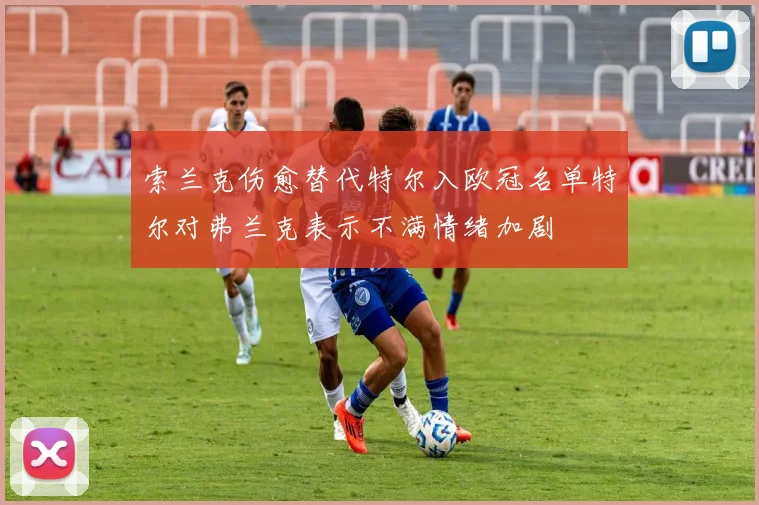 索兰克伤愈替代特尔入欧冠名单特尔对弗兰克表示不满情绪加剧