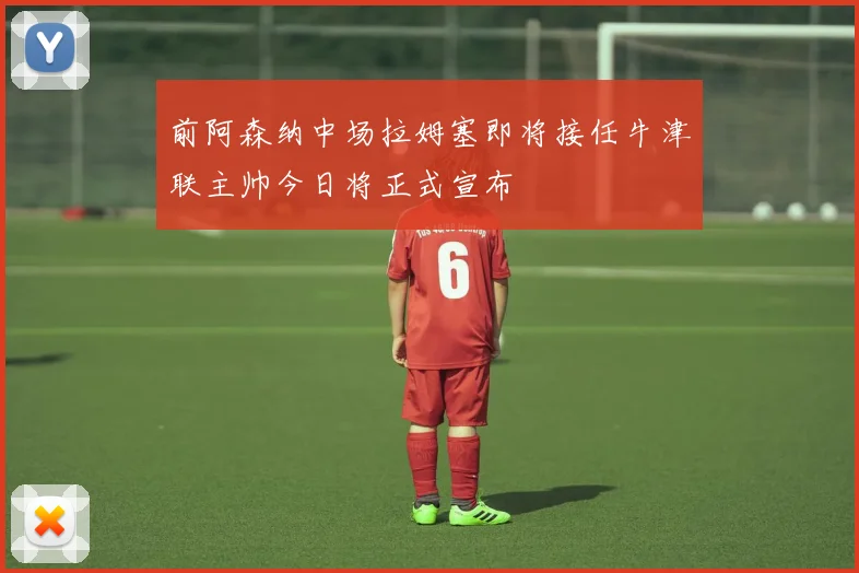 前阿森纳中场拉姆塞即将接任牛津联主帅今日将正式宣布