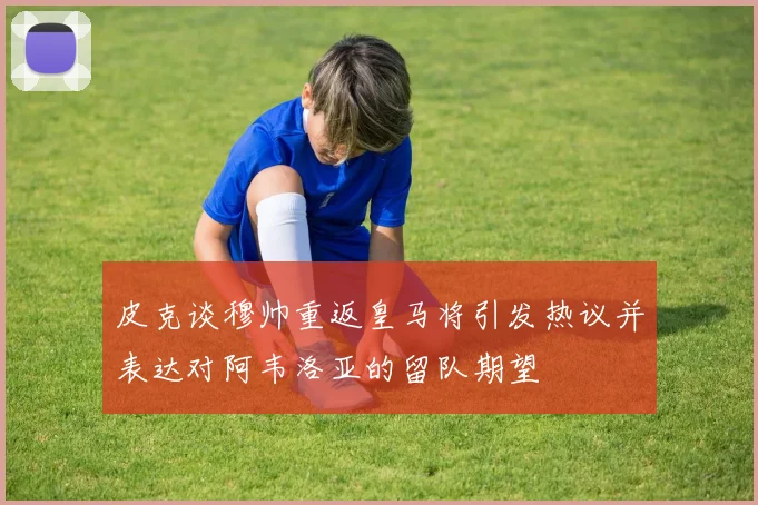 皮克谈穆帅重返皇马将引发热议并表达对阿韦洛亚的留队期望